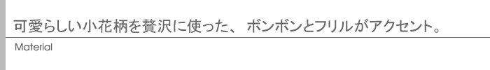 可愛らしい小花柄を贅沢に使った、ボンボンとフリルがアクセント。