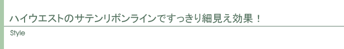 ハイウエストのサテンリボンラインですっきり細見え効果!