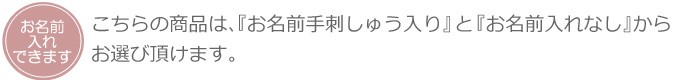こちらの商品は「お名前手刺しゅう入り」と「お名前入れなし」からお選びいただけます。