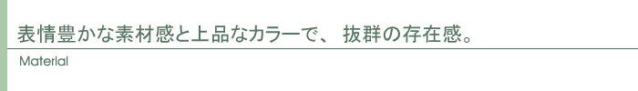 表情豊かな素材感と上品なカラーで、抜群の存在感。