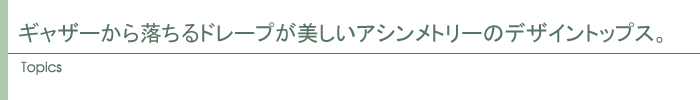 ギャザーから落ちるドレープが美しいアシンメトリーのデザイントップス。