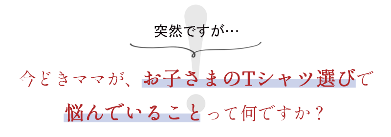 今どきママがお子さまのTシャツ選びで悩んでいることって何ですか？