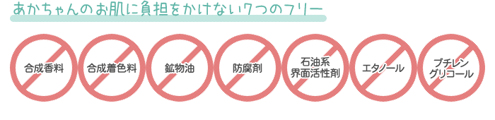 あかちゃんのお肌に負担をかけない7つのフリー:合成香料・合成着色料・鉱物油・防腐剤・石油系界面活性剤・エタノール・ブチレングリコール不使用