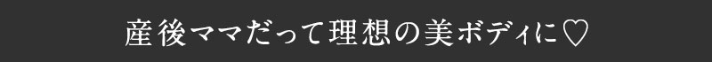 産後ママも理想の美ボディに!