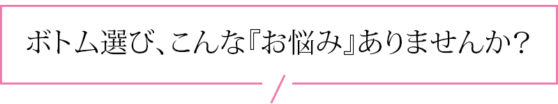 ボトム選び、こんなお悩みありませんか?バナー