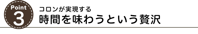 コロンが実現する時間を味わうという贅沢